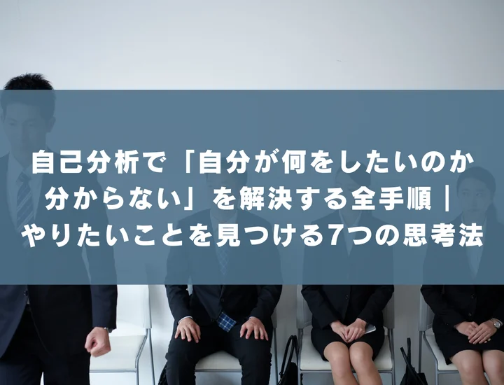 自己分析で「自分が何をしたいのか分からない」を解決する全手順｜やりたいことを見つける7つの思考法